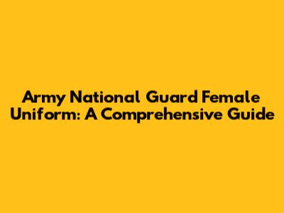 Army National Guard Female Uniform: A Comprehensive Guide