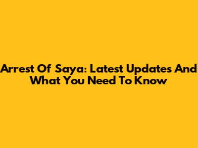 Arrest Of Saya: Latest Updates And What You Need To Know