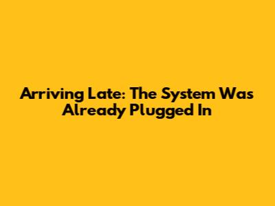 Arriving Late: The System Was Already Plugged In