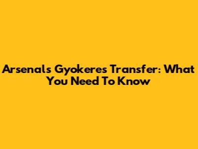Arsenal's Gyokeres Transfer: What You Need To Know