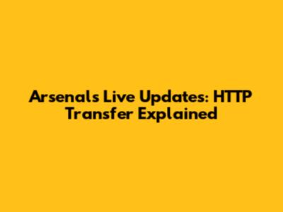Arsenal's Live Updates: HTTP Transfer Explained
