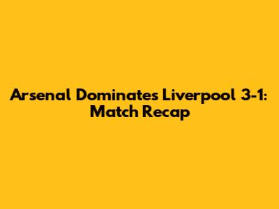 Arsenal Dominates Liverpool 3-1: Match Recap