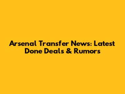Arsenal Transfer News: Latest Done Deals & Rumors