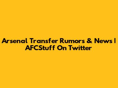 Arsenal Transfer Rumors & News | AFCStuff On Twitter