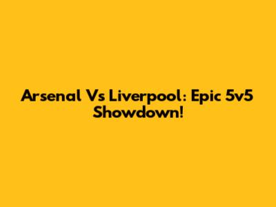 Arsenal Vs Liverpool: Epic 5v5 Showdown!
