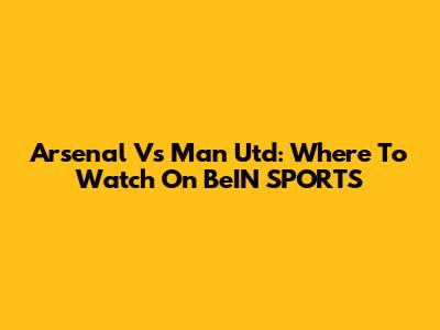 Arsenal Vs Man Utd: Where To Watch On BeIN SPORTS