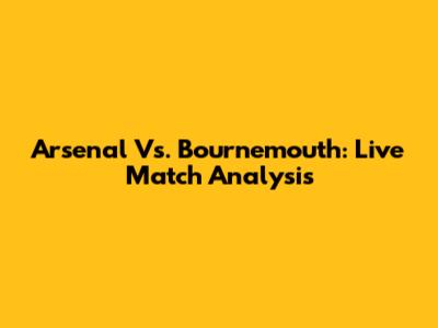 Arsenal Vs. Bournemouth: Live Match Analysis