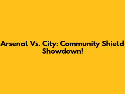 Arsenal Vs. City: Community Shield Showdown!