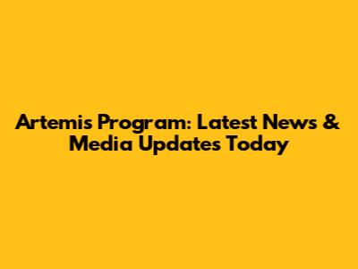 Artemis Program: Latest News & Media Updates Today