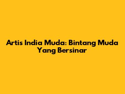 Artis India Muda: Bintang Muda Yang Bersinar