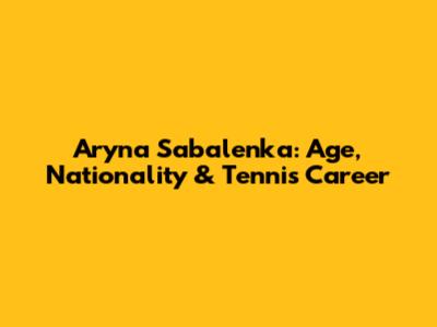 Aryna Sabalenka: Age, Nationality & Tennis Career