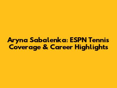 Aryna Sabalenka: ESPN Tennis Coverage & Career Highlights
