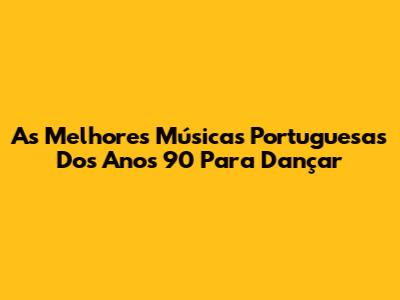 As Melhores Músicas Portuguesas Dos Anos 90 Para Dançar
