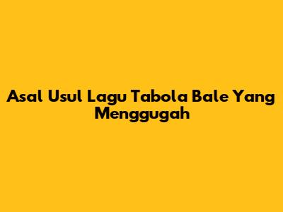 Asal Usul Lagu Tabola Bale Yang Menggugah