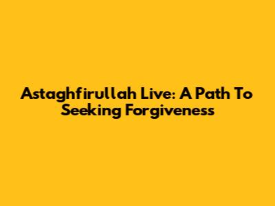 Astaghfirullah Live: A Path To Seeking Forgiveness