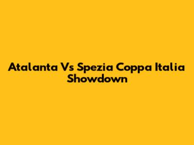 Atalanta Vs Spezia Coppa Italia Showdown