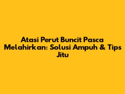 Atasi Perut Buncit Pasca Melahirkan: Solusi Ampuh & Tips Jitu