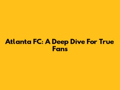 Atlanta FC: A Deep Dive For True Fans