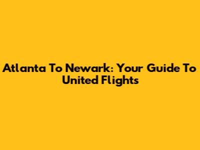 Atlanta To Newark: Your Guide To United Flights