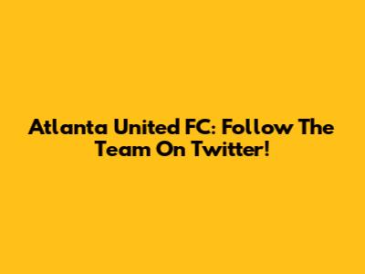Atlanta United FC: Follow The Team On Twitter!
