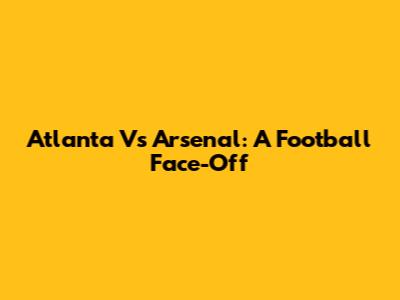 Atlanta Vs Arsenal: A Football Face-Off
