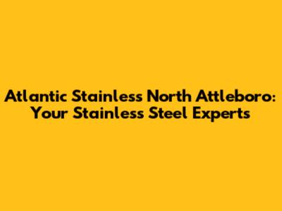 Atlantic Stainless North Attleboro: Your Stainless Steel Experts
