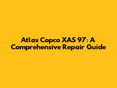 Atlas Copco XAS 97: A Comprehensive Repair Guide