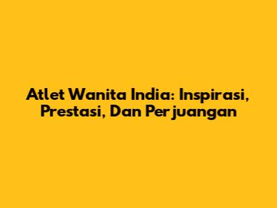 Atlet Wanita India: Inspirasi, Prestasi, Dan Perjuangan