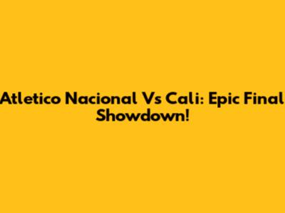 Atletico Nacional Vs Cali: Epic Final Showdown!