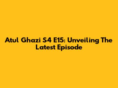 Atul Ghazi S4 E15: Unveiling The Latest Episode