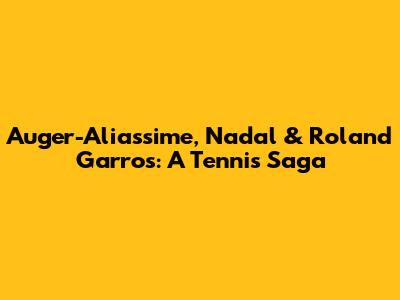 Auger-Aliassime, Nadal & Roland Garros: A Tennis Saga