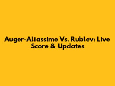 Auger-Aliassime Vs. Rublev: Live Score & Updates