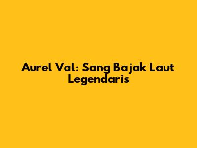Aurel Val: Sang Bajak Laut Legendaris