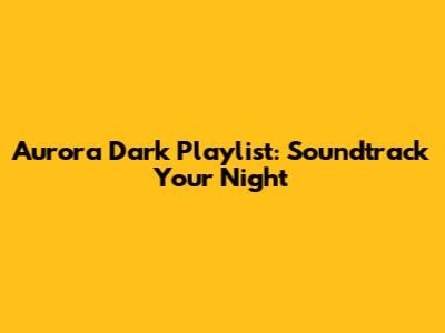 Aurora Dark Playlist: Soundtrack Your Night