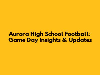 Aurora High School Football: Game Day Insights & Updates