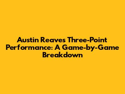 Austin Reaves' Three-Point Performance: A Game-by-Game Breakdown
