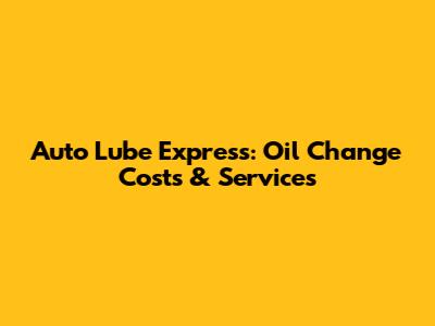 Auto Lube Express: Oil Change Costs & Services