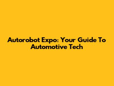 Autorobot Expo: Your Guide To Automotive Tech