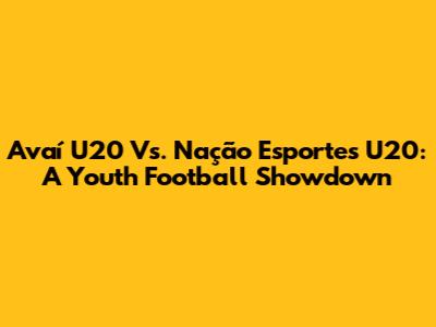 Avaí U20 Vs. Nação Esportes U20: A Youth Football Showdown