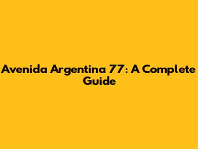 Avenida Argentina 77: A Complete Guide