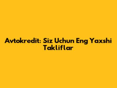 Avtokredit: Siz Uchun Eng Yaxshi Takliflar