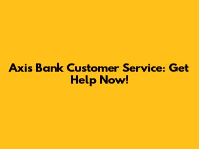 Axis Bank Customer Service: Get Help Now!