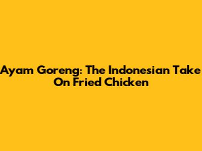 Ayam Goreng: The Indonesian Take On Fried Chicken