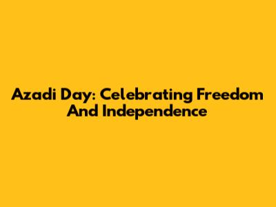Azadi Day: Celebrating Freedom And Independence