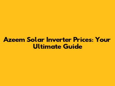 Azeem Solar Inverter Prices: Your Ultimate Guide