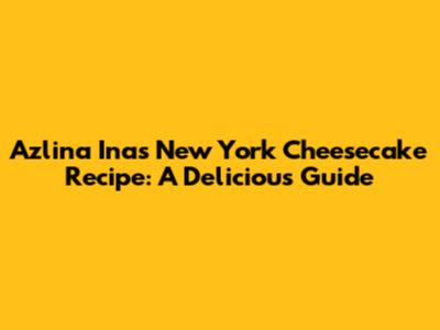 Azlina Ina's New York Cheesecake Recipe: A Delicious Guide