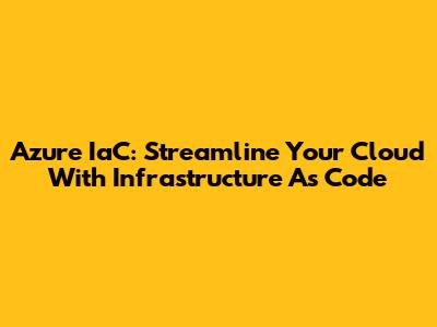 Azure IaC: Streamline Your Cloud With Infrastructure As Code
