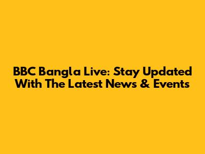 BBC Bangla Live: Stay Updated With The Latest News & Events