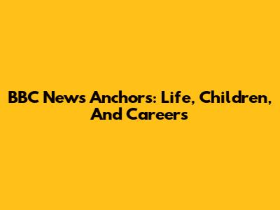 BBC News Anchors: Life, Children, And Careers