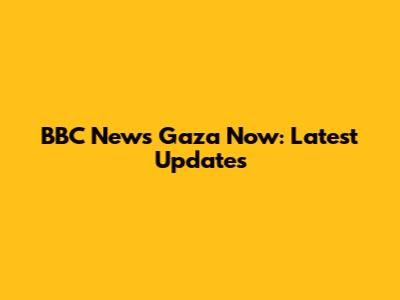 BBC News Gaza Now: Latest Updates